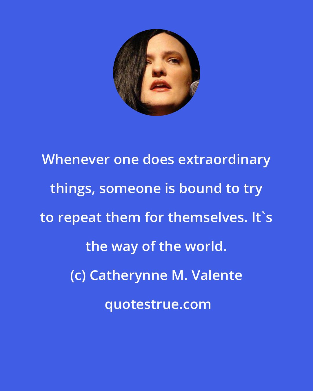 Catherynne M. Valente: Whenever one does extraordinary things, someone is bound to try to repeat them for themselves. It's the way of the world.