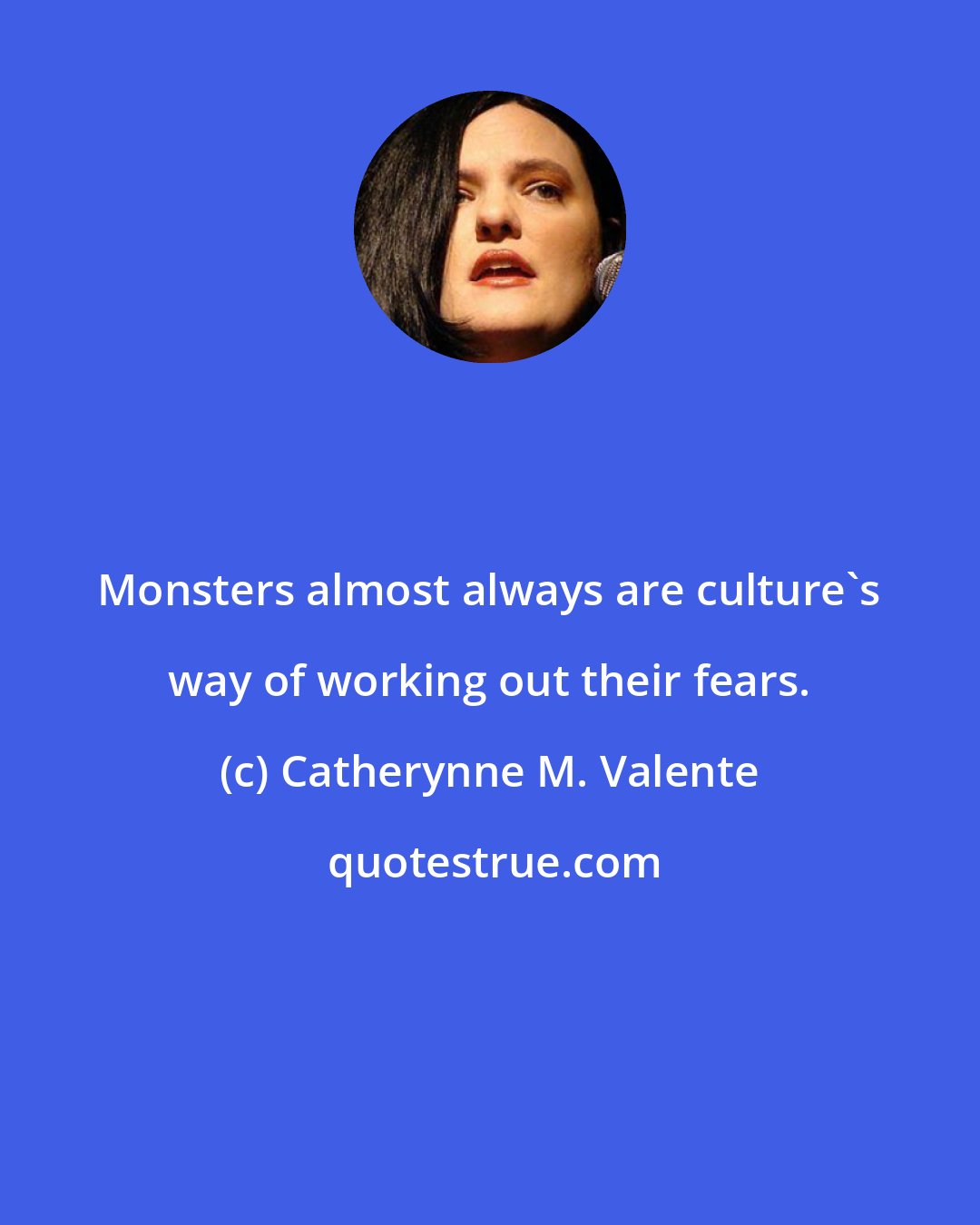 Catherynne M. Valente: Monsters almost always are culture's way of working out their fears.