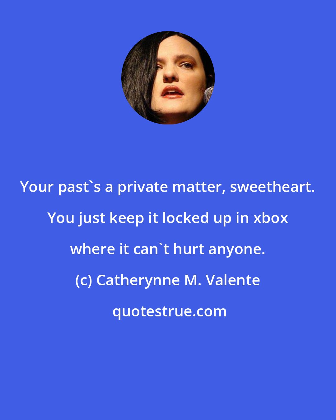 Catherynne M. Valente: Your past's a private matter, sweetheart. You just keep it locked up in xbox where it can't hurt anyone.