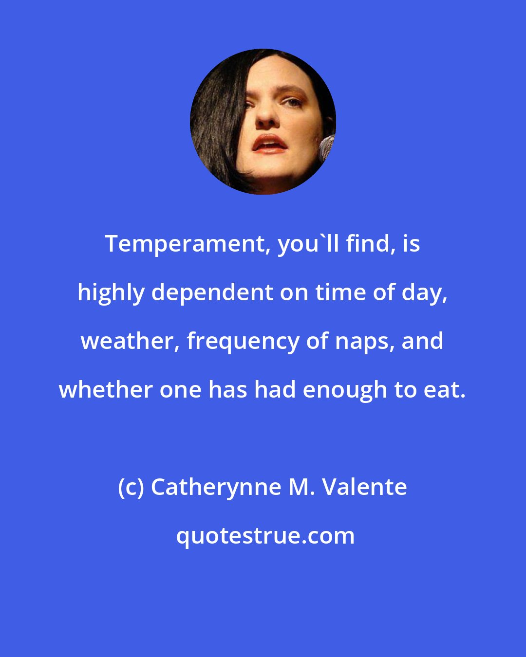 Catherynne M. Valente: Temperament, you'll find, is highly dependent on time of day, weather, frequency of naps, and whether one has had enough to eat.