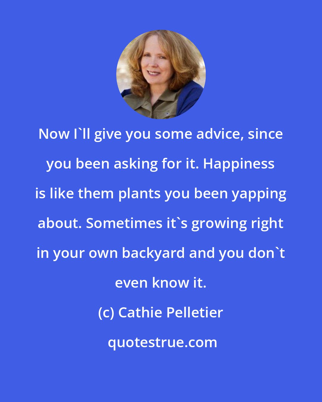 Cathie Pelletier: Now I'll give you some advice, since you been asking for it. Happiness is like them plants you been yapping about. Sometimes it's growing right in your own backyard and you don't even know it.