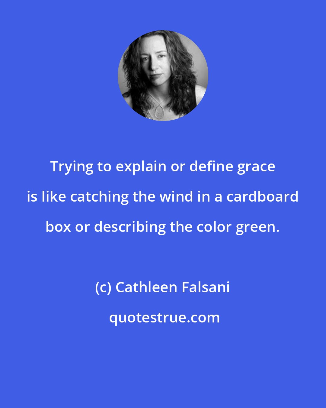 Cathleen Falsani: Trying to explain or define grace is like catching the wind in a cardboard box or describing the color green.