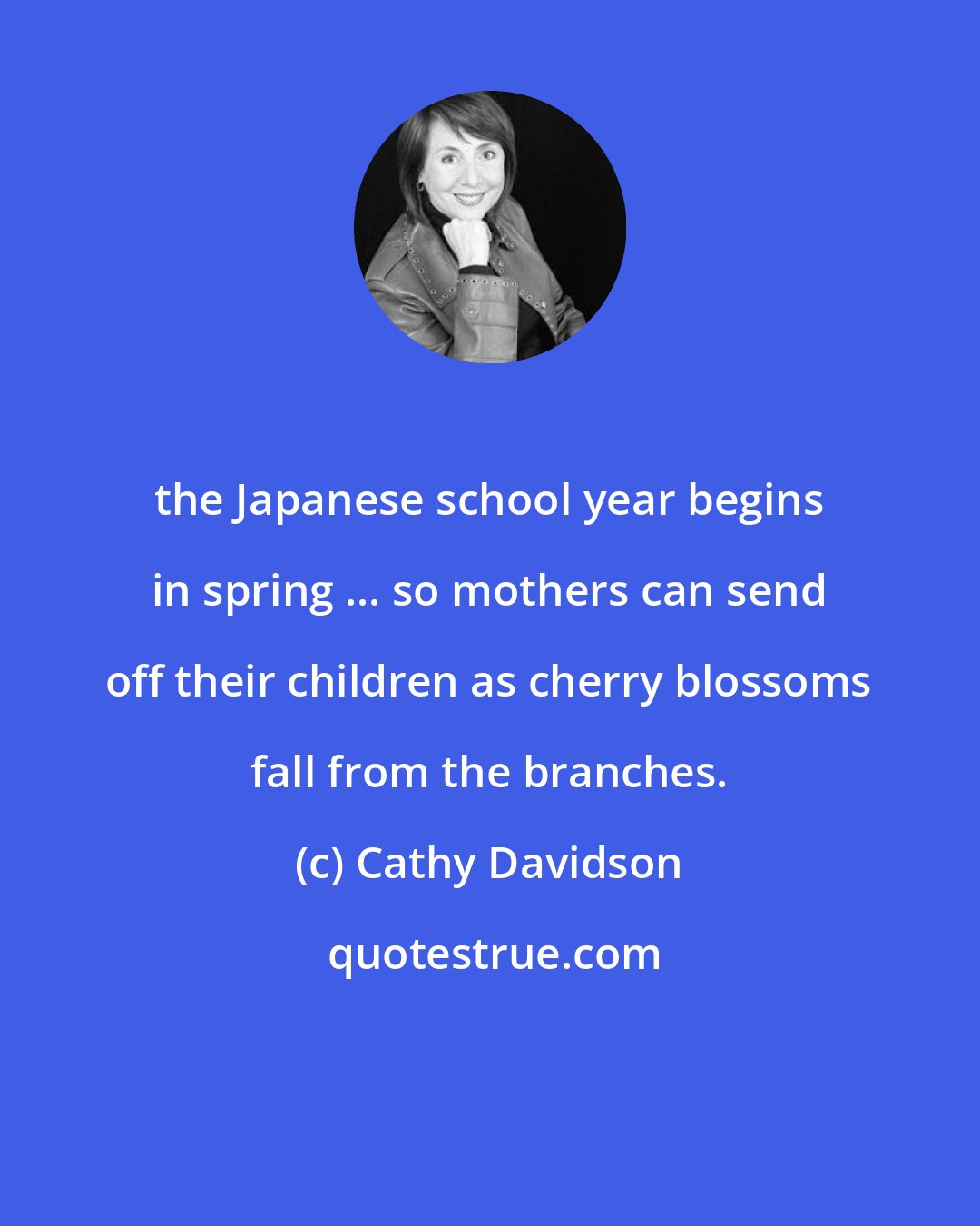 Cathy Davidson: the Japanese school year begins in spring ... so mothers can send off their children as cherry blossoms fall from the branches.