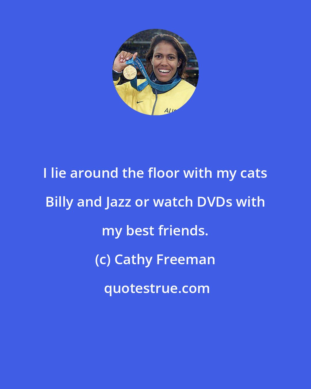 Cathy Freeman: I lie around the floor with my cats Billy and Jazz or watch DVDs with my best friends.