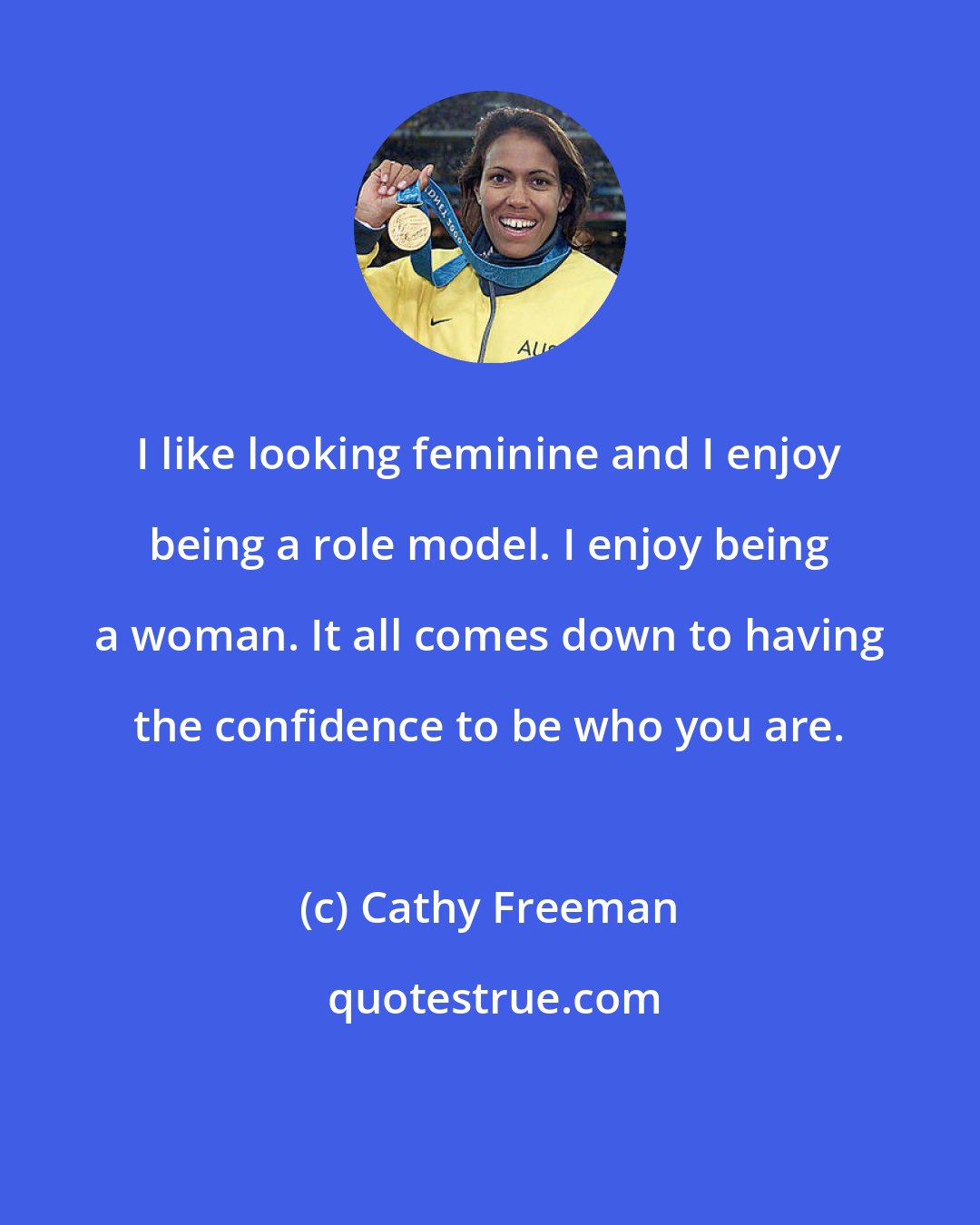 Cathy Freeman: I like looking feminine and I enjoy being a role model. I enjoy being a woman. It all comes down to having the confidence to be who you are.