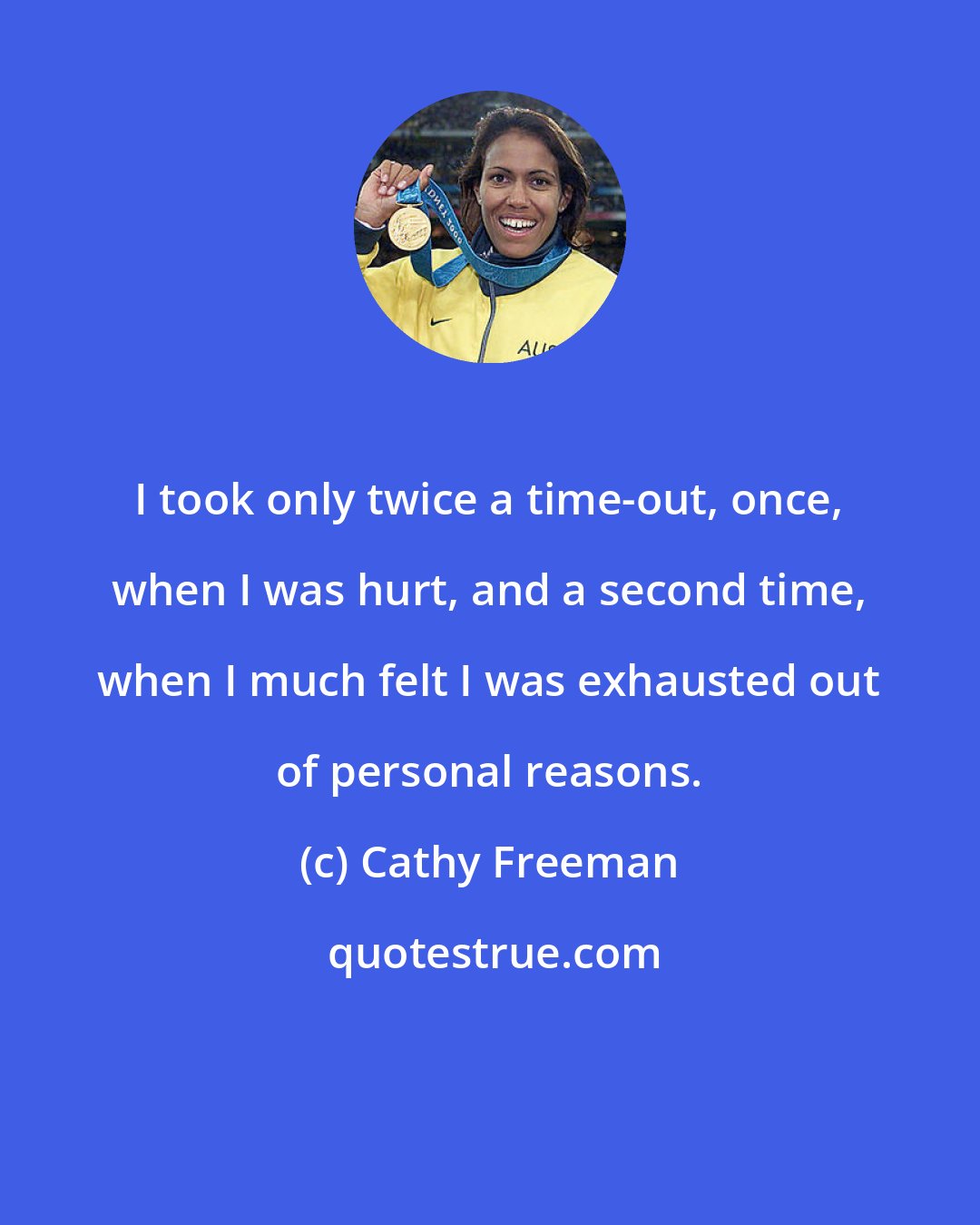 Cathy Freeman: I took only twice a time-out, once, when I was hurt, and a second time, when I much felt I was exhausted out of personal reasons.