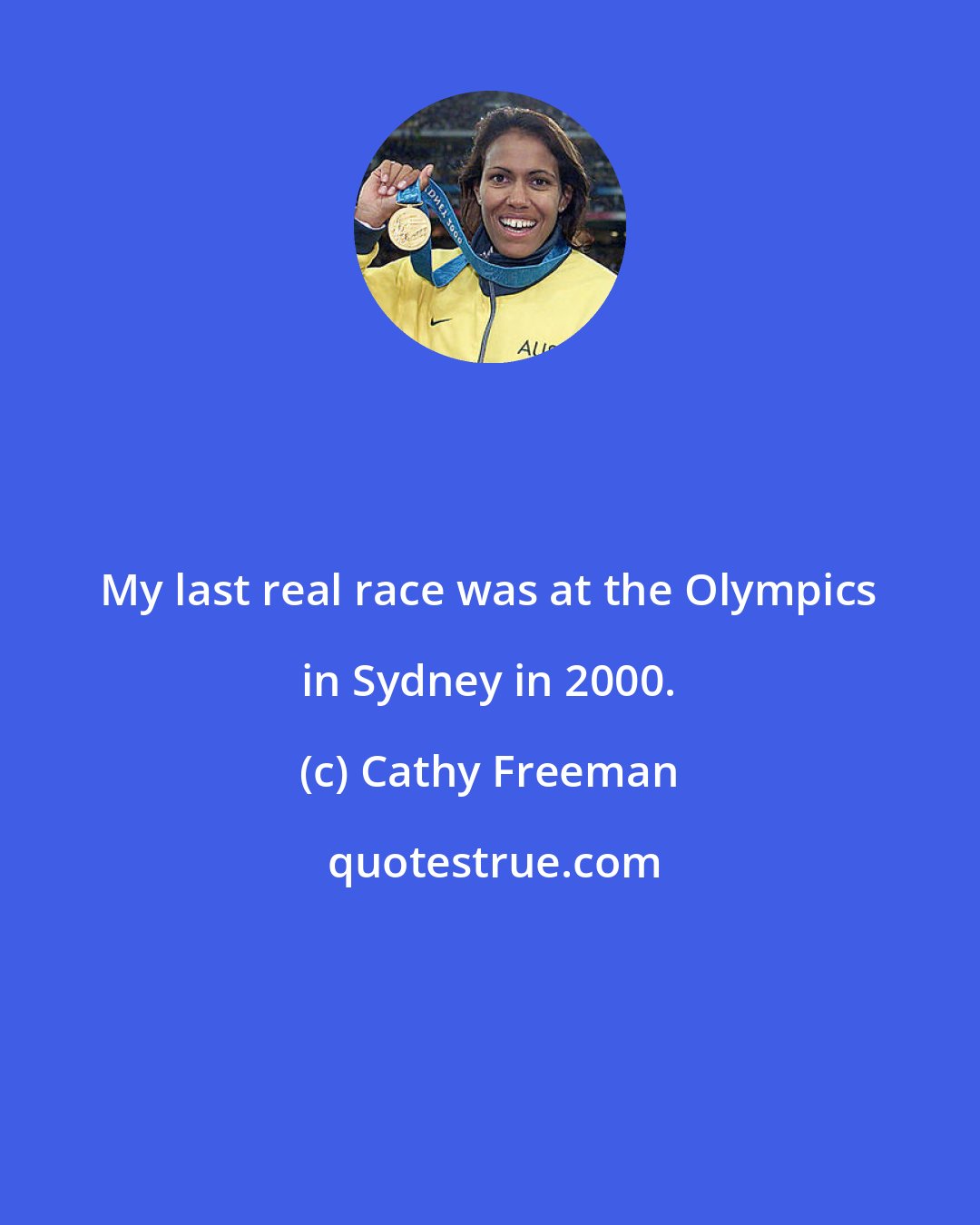 Cathy Freeman: My last real race was at the Olympics in Sydney in 2000.