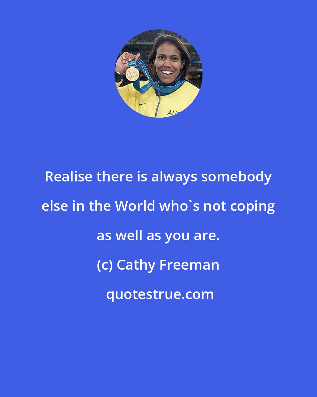 Cathy Freeman: Realise there is always somebody else in the World who's not coping as well as you are.