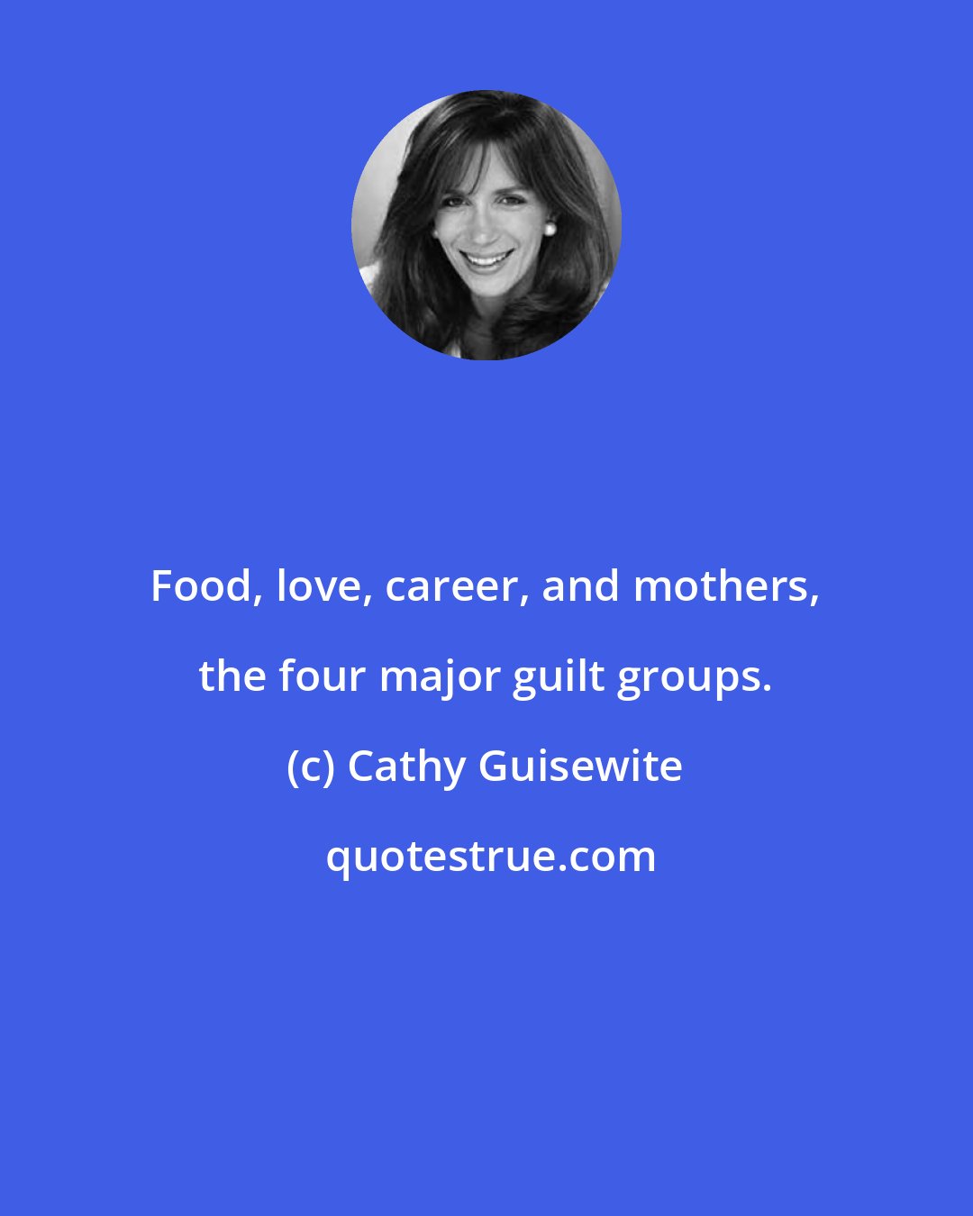 Cathy Guisewite: Food, love, career, and mothers, the four major guilt groups.