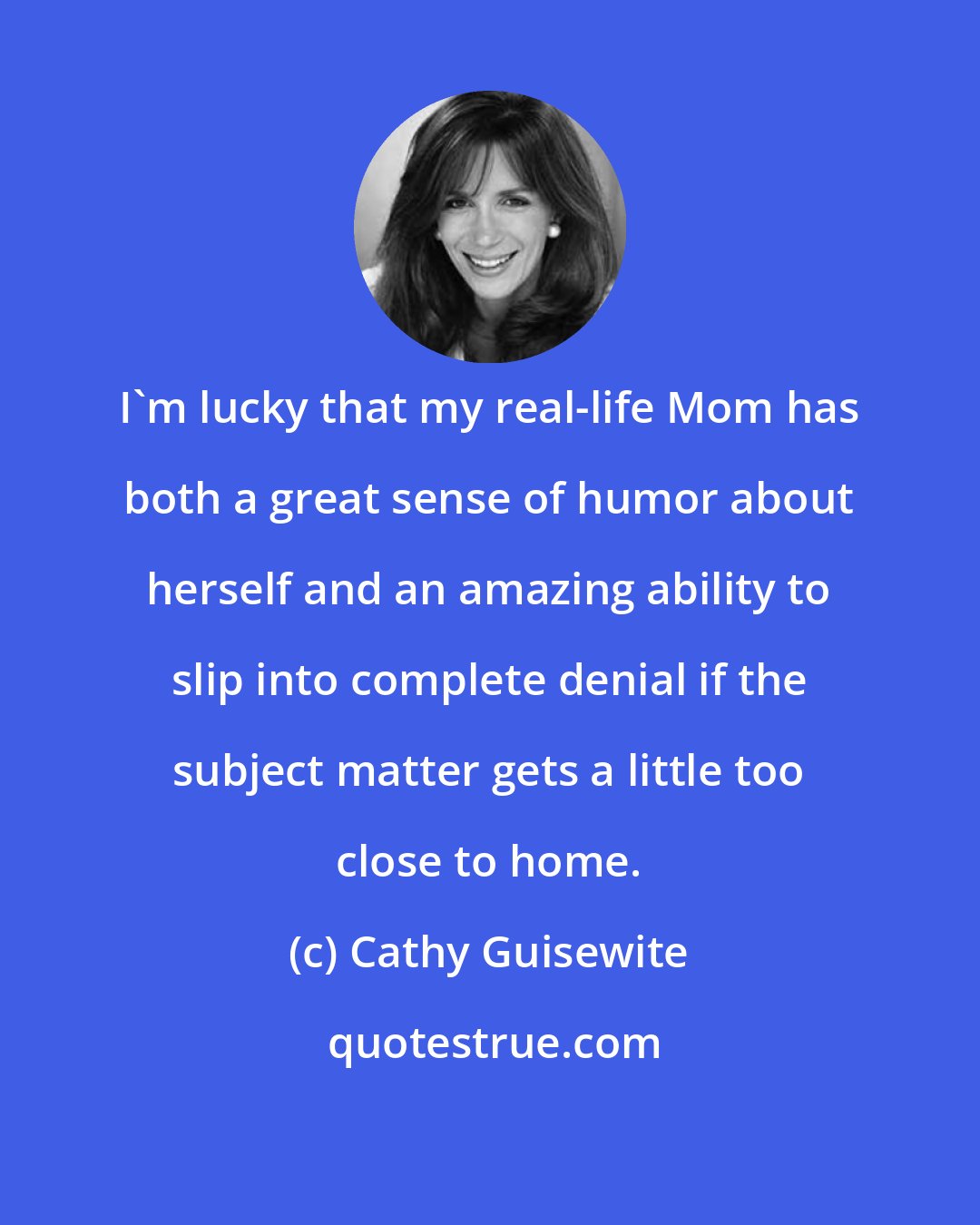 Cathy Guisewite: I'm lucky that my real-life Mom has both a great sense of humor about herself and an amazing ability to slip into complete denial if the subject matter gets a little too close to home.