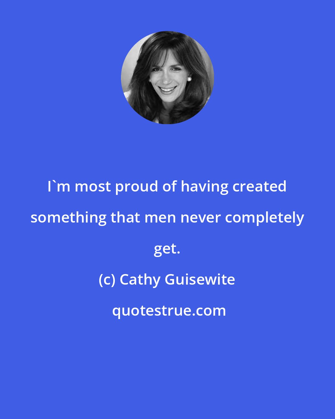 Cathy Guisewite: I'm most proud of having created something that men never completely get.