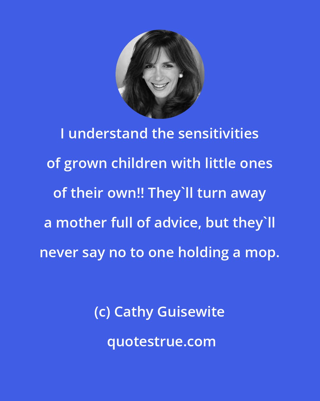 Cathy Guisewite: I understand the sensitivities of grown children with little ones of their own!! They'll turn away a mother full of advice, but they'll never say no to one holding a mop.