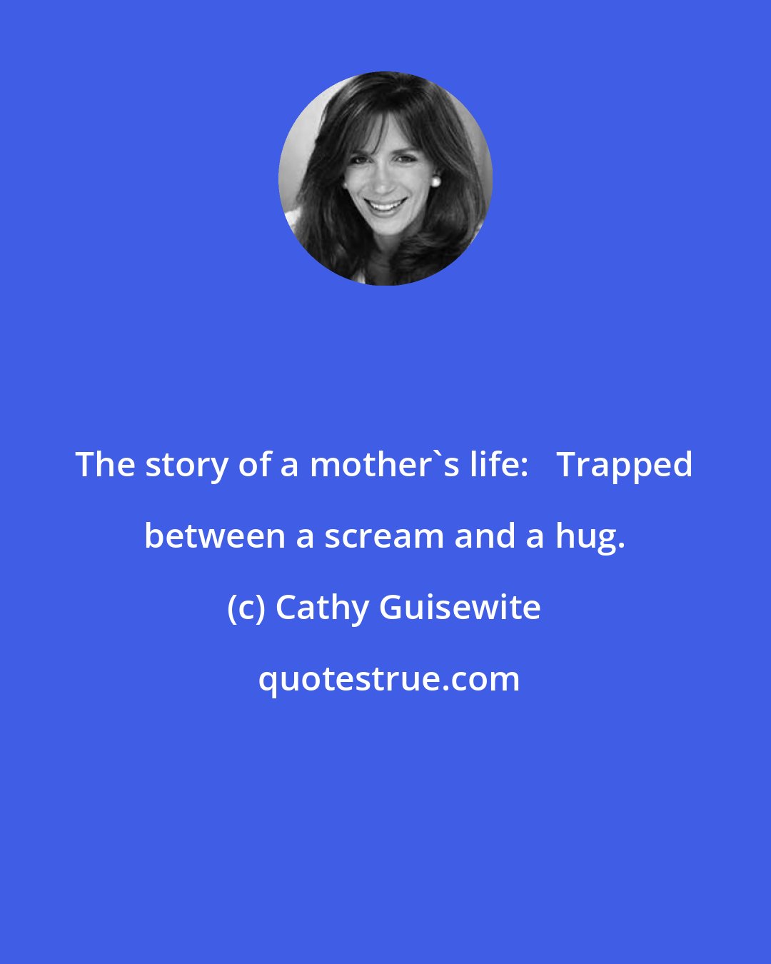 Cathy Guisewite: The story of a mother's life:   Trapped between a scream and a hug.