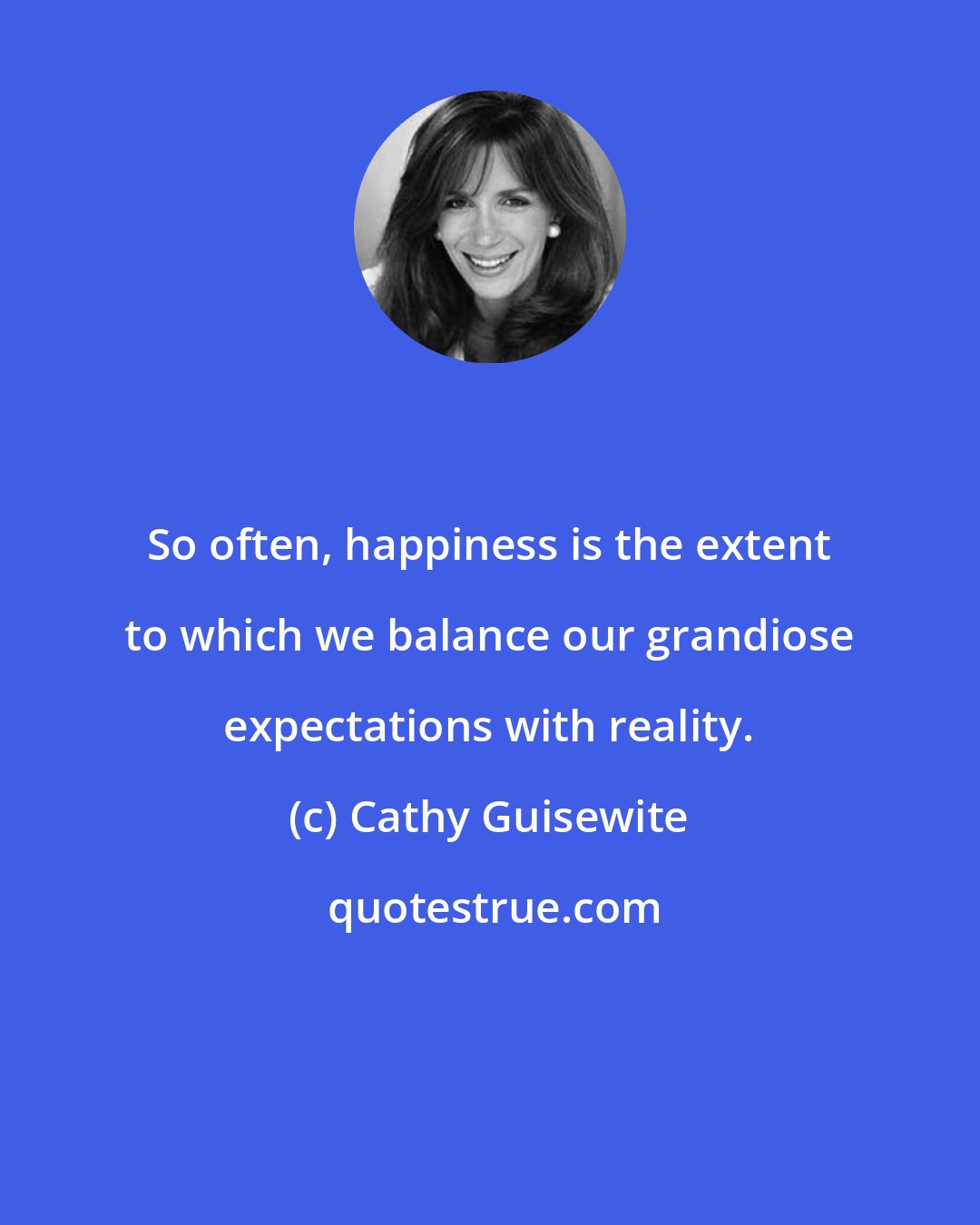 Cathy Guisewite: So often, happiness is the extent to which we balance our grandiose expectations with reality.