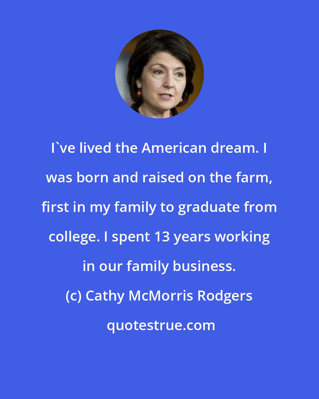 Cathy McMorris Rodgers: I've lived the American dream. I was born and raised on the farm, first in my family to graduate from college. I spent 13 years working in our family business.