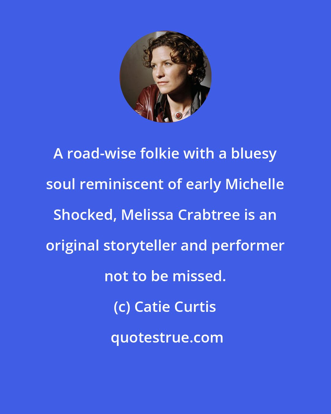 Catie Curtis: A road-wise folkie with a bluesy soul reminiscent of early Michelle Shocked, Melissa Crabtree is an original storyteller and performer not to be missed.