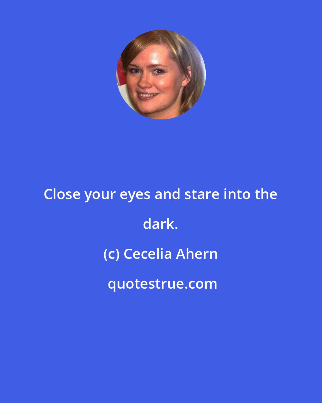 Cecelia Ahern: Close your eyes and stare into the dark.