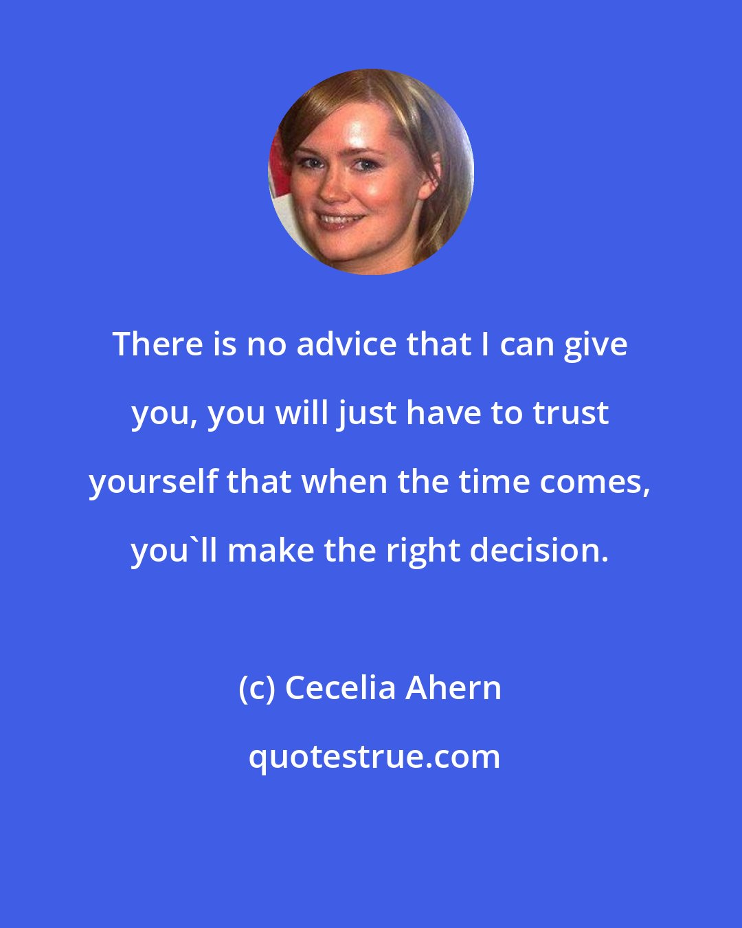 Cecelia Ahern: There is no advice that I can give you, you will just have to trust yourself that when the time comes, you'll make the right decision.