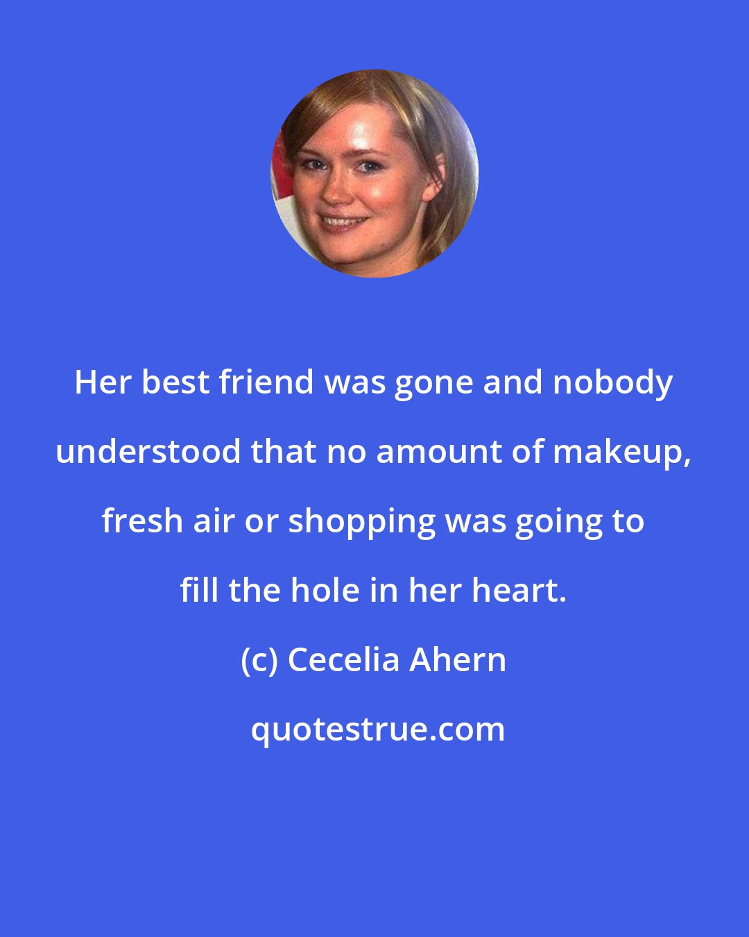 Cecelia Ahern: Her best friend was gone and nobody understood that no amount of makeup, fresh air or shopping was going to fill the hole in her heart.