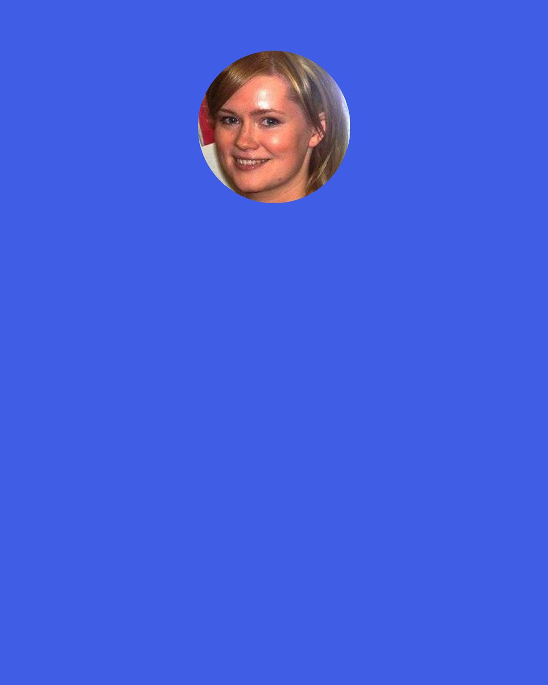 Cecelia Ahern: Perhaps I’ve been rushing my whole entire life, jumping into things headfirst without thinking them through. Running through the days without noticing the minutes.