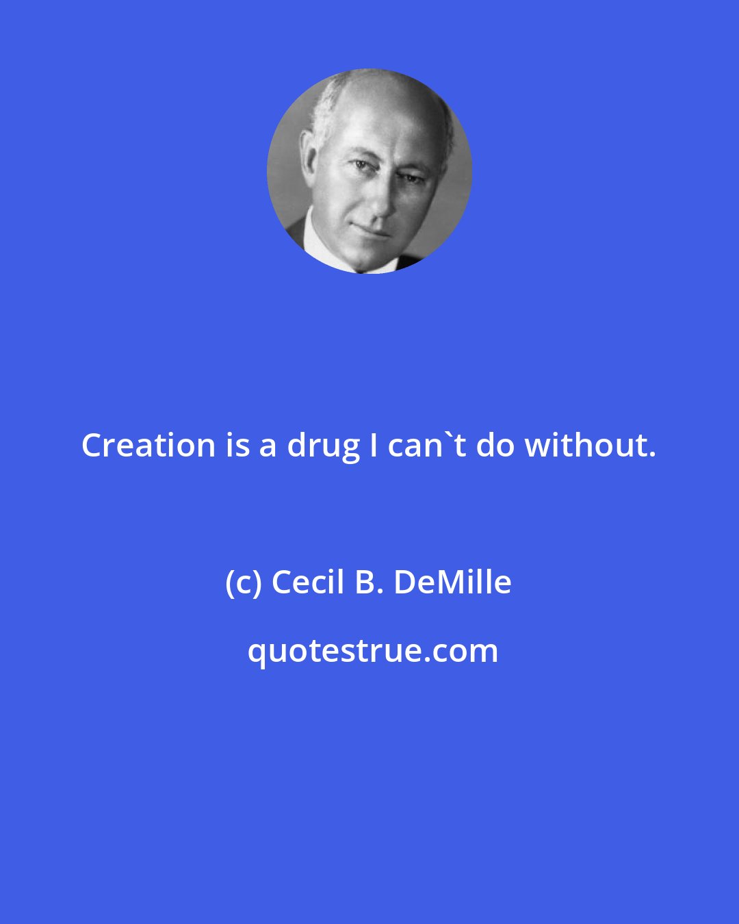 Cecil B. DeMille: Creation is a drug I can't do without.