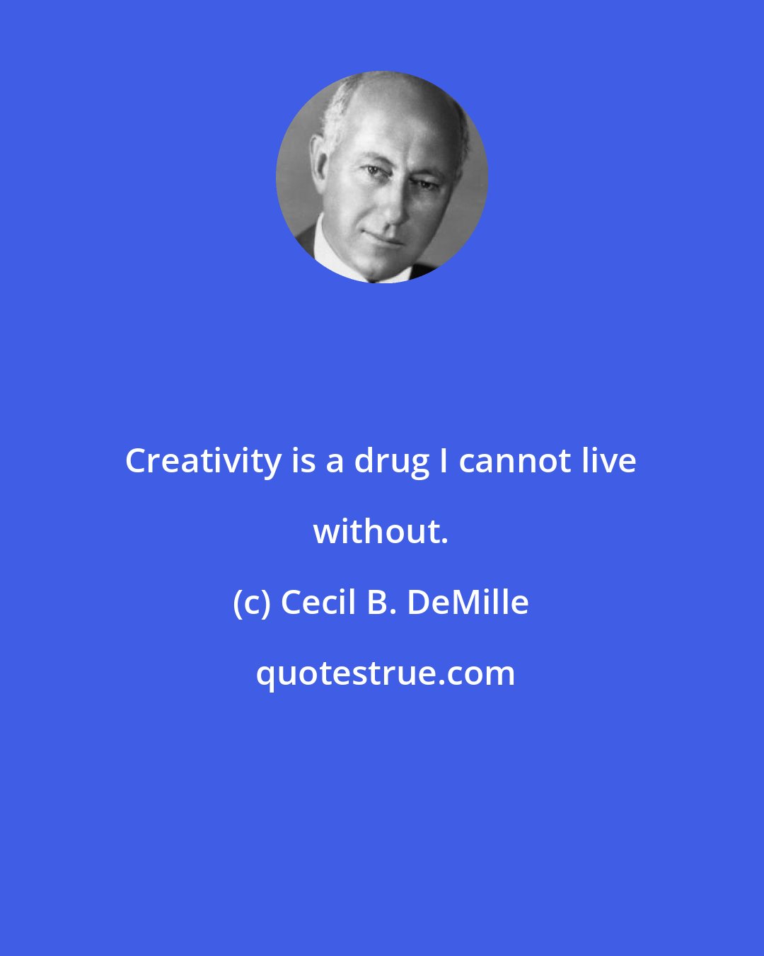 Cecil B. DeMille: Creativity is a drug I cannot live without.