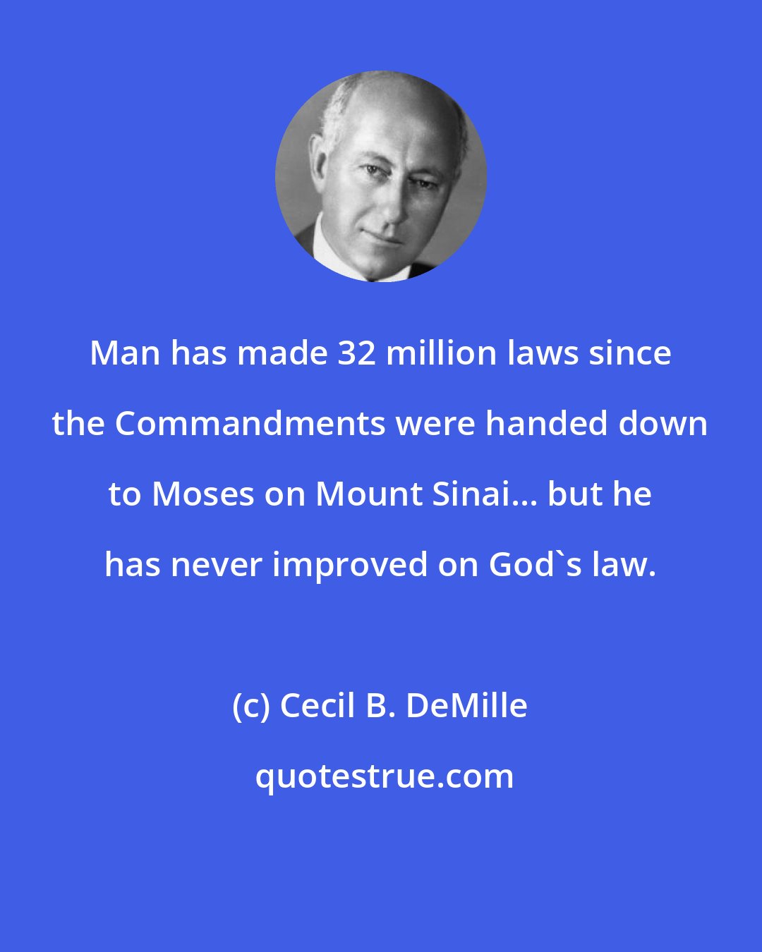 Cecil B. DeMille: Man has made 32 million laws since the Commandments were handed down to Moses on Mount Sinai... but he has never improved on God's law.