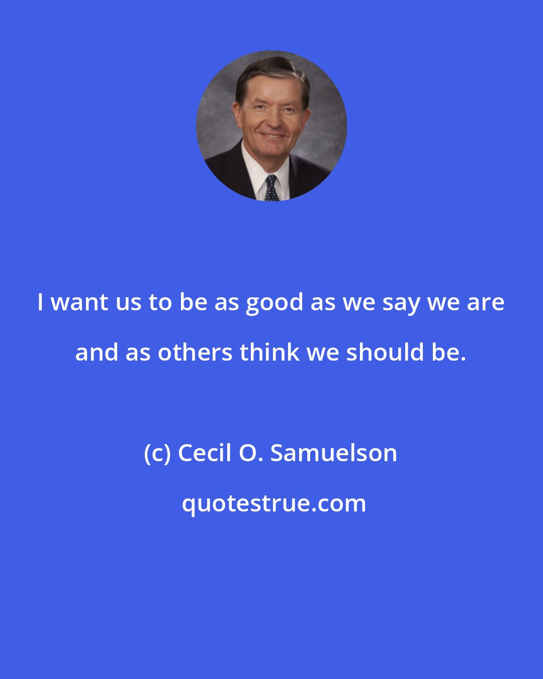 Cecil O. Samuelson: I want us to be as good as we say we are and as others think we should be.