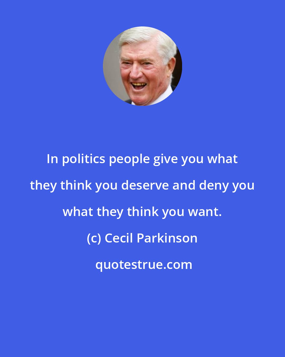 Cecil Parkinson: In politics people give you what they think you deserve and deny you what they think you want.