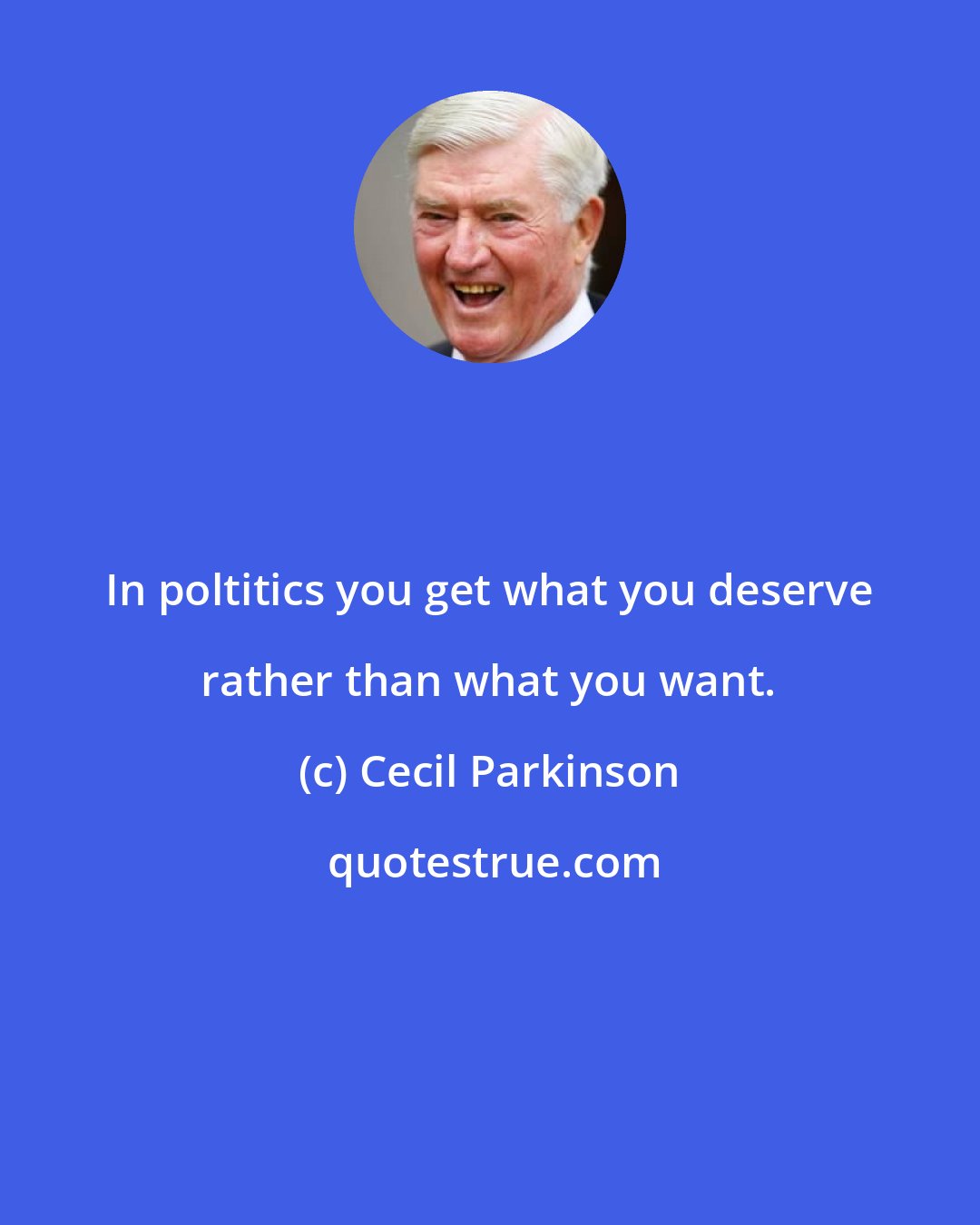 Cecil Parkinson: In poltitics you get what you deserve rather than what you want.