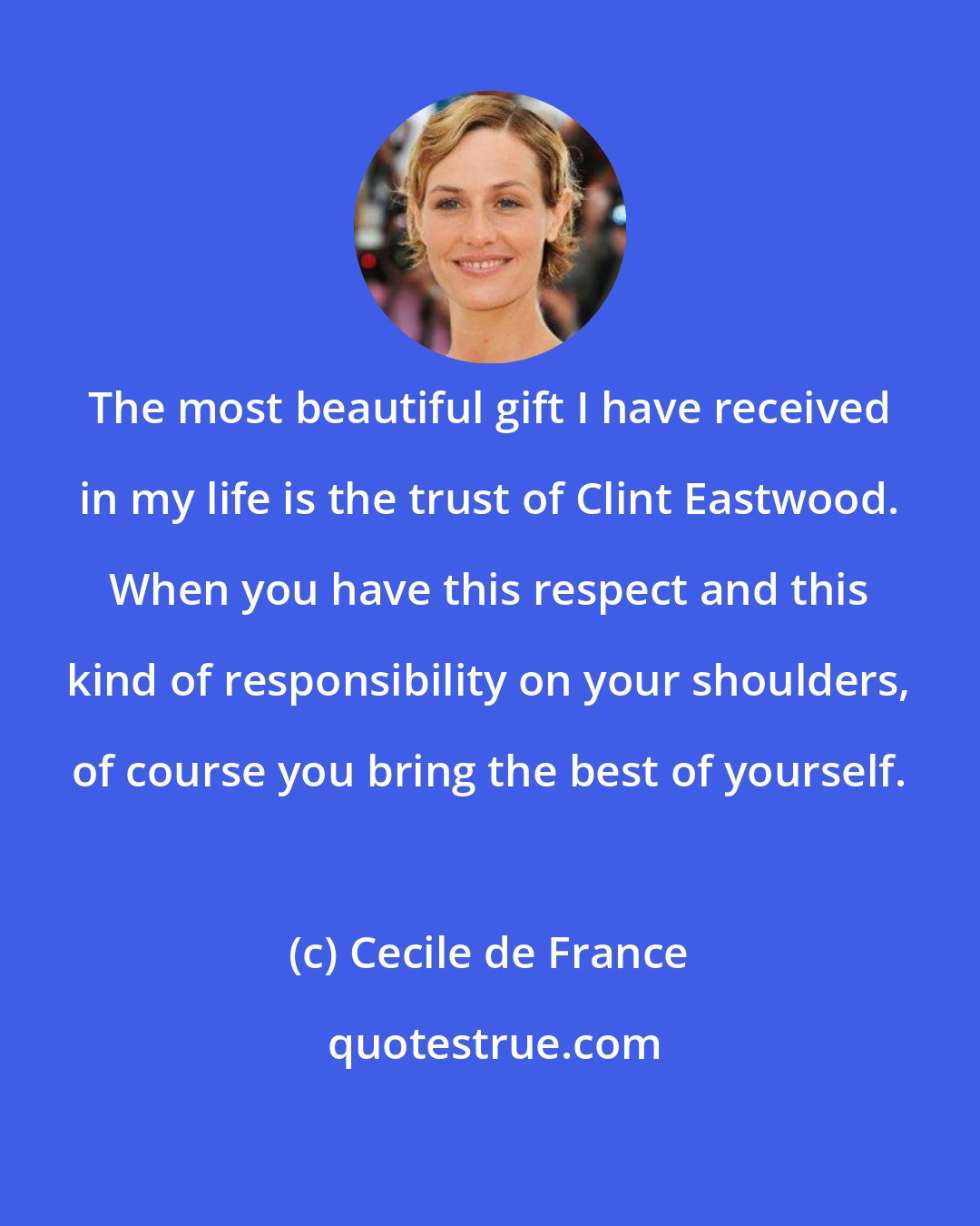 Cecile de France: The most beautiful gift I have received in my life is the trust of Clint Eastwood. When you have this respect and this kind of responsibility on your shoulders, of course you bring the best of yourself.