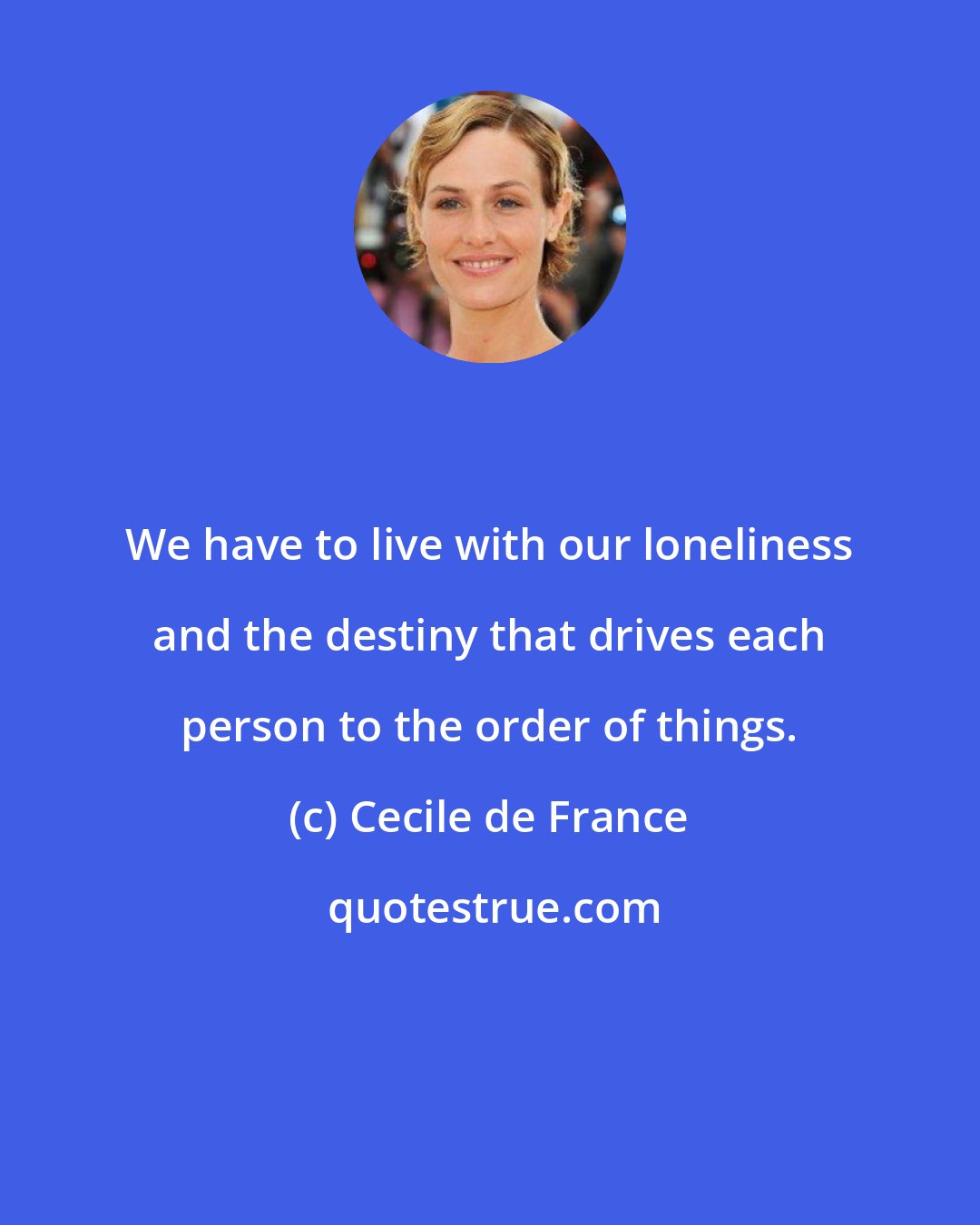 Cecile de France: We have to live with our loneliness and the destiny that drives each person to the order of things.