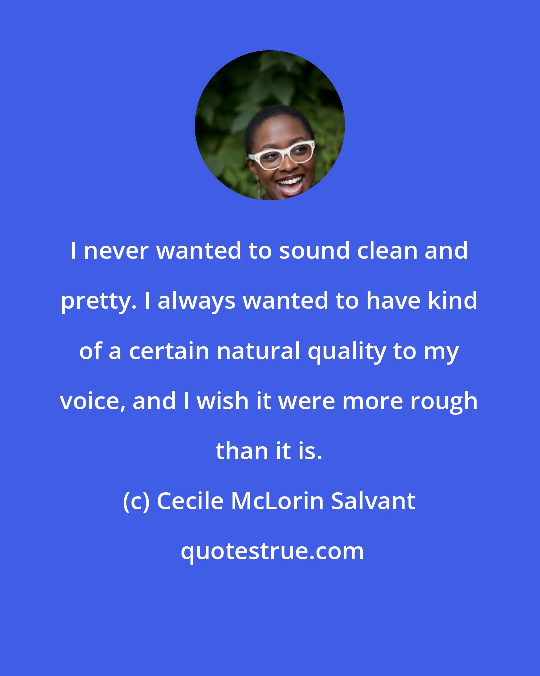 Cecile McLorin Salvant: I never wanted to sound clean and pretty. I always wanted to have kind of a certain natural quality to my voice, and I wish it were more rough than it is.