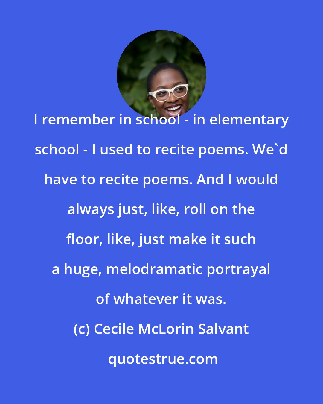 Cecile McLorin Salvant: I remember in school - in elementary school - I used to recite poems. We'd have to recite poems. And I would always just, like, roll on the floor, like, just make it such a huge, melodramatic portrayal of whatever it was.