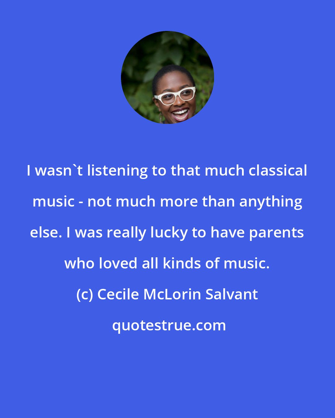 Cecile McLorin Salvant: I wasn't listening to that much classical music - not much more than anything else. I was really lucky to have parents who loved all kinds of music.