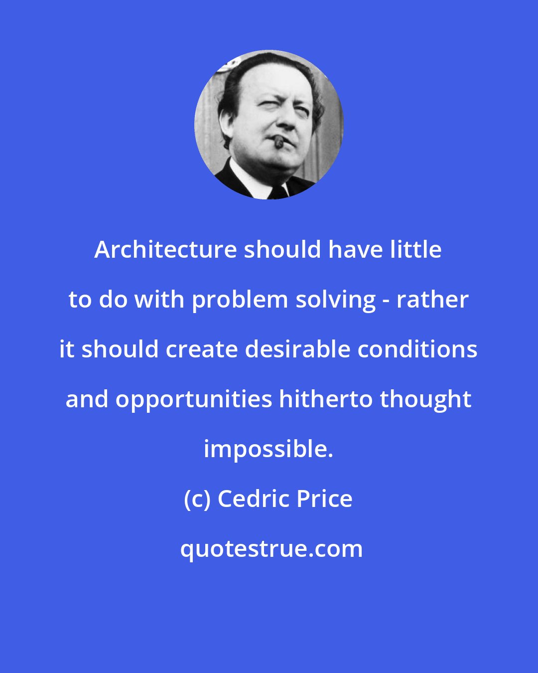 Cedric Price: Architecture should have little to do with problem solving - rather it should create desirable conditions and opportunities hitherto thought impossible.