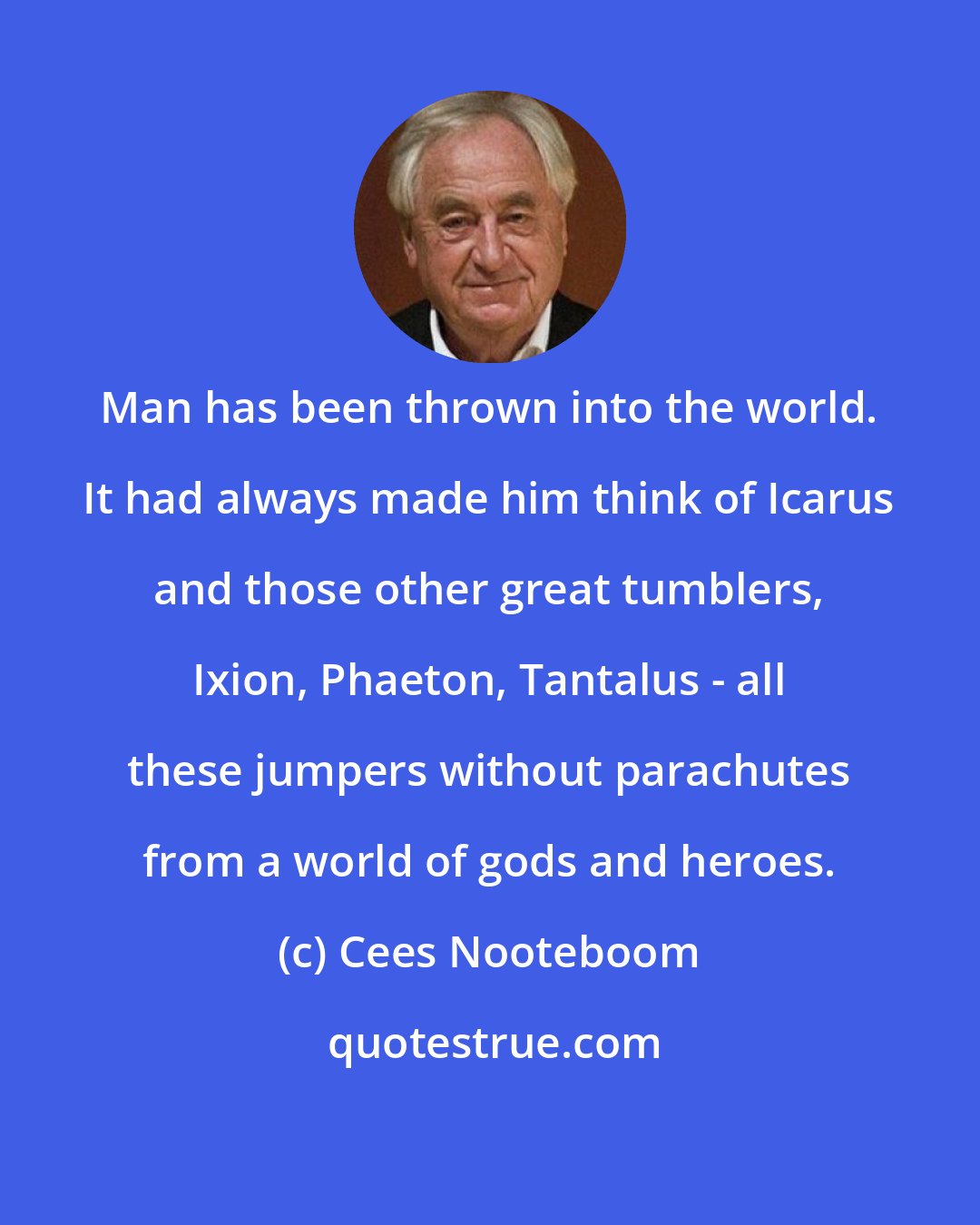 Cees Nooteboom: Man has been thrown into the world. It had always made him think of Icarus and those other great tumblers, Ixion, Phaeton, Tantalus - all these jumpers without parachutes from a world of gods and heroes.