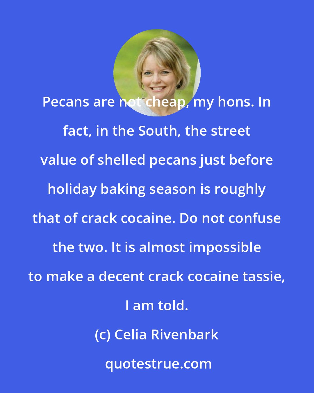 Celia Rivenbark: Pecans are not cheap, my hons. In fact, in the South, the street value of shelled pecans just before holiday baking season is roughly that of crack cocaine. Do not confuse the two. It is almost impossible to make a decent crack cocaine tassie, I am told.