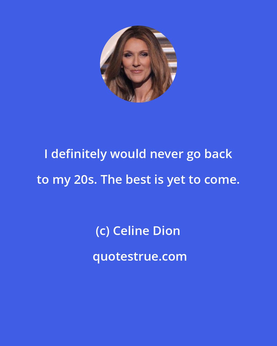 Celine Dion: I definitely would never go back to my 20s. The best is yet to come.