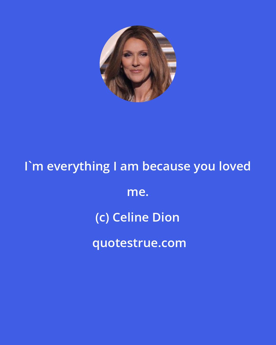 Celine Dion: I'm everything I am because you loved me.