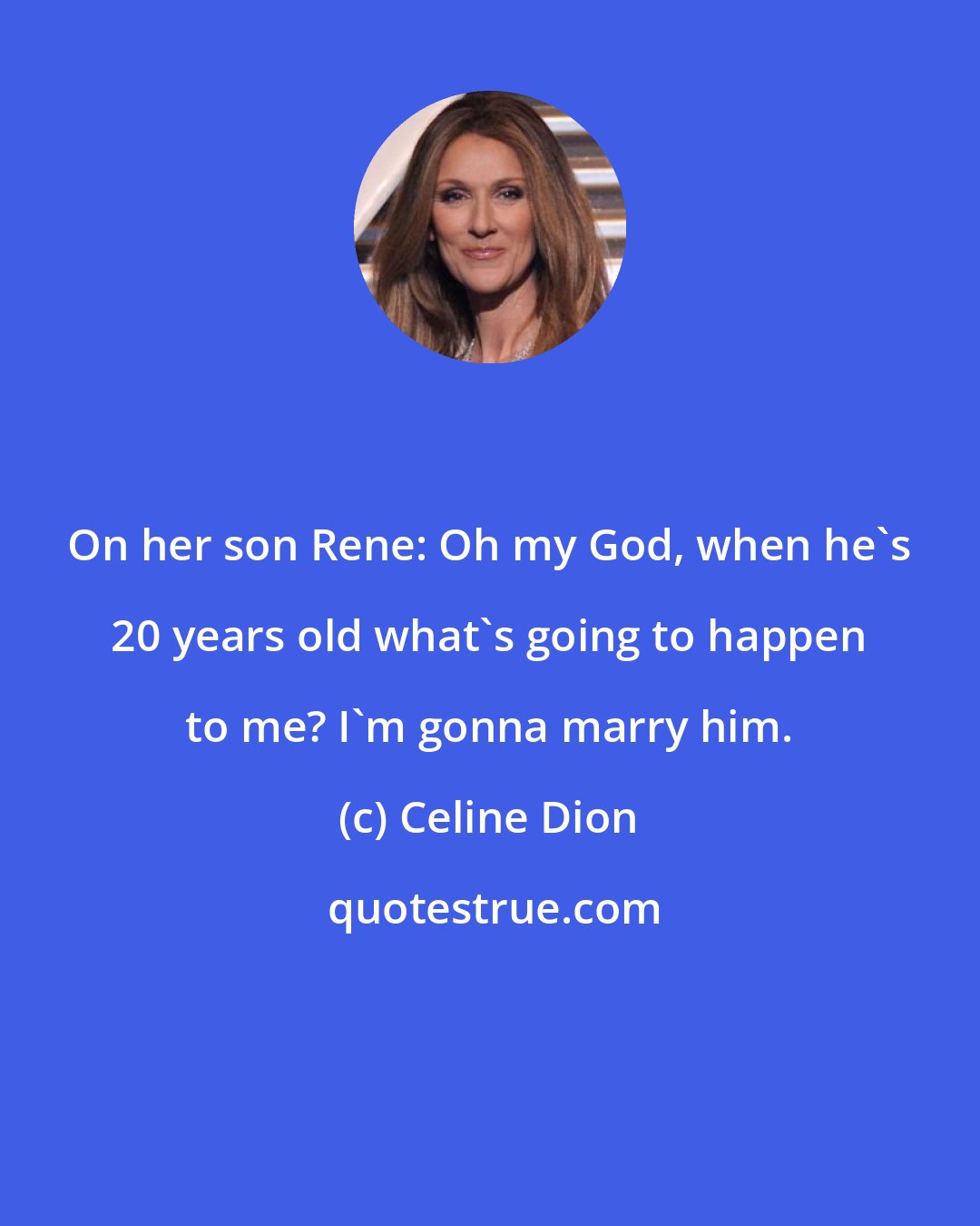 Celine Dion: On her son Rene: Oh my God, when he's 20 years old what's going to happen to me? I'm gonna marry him.