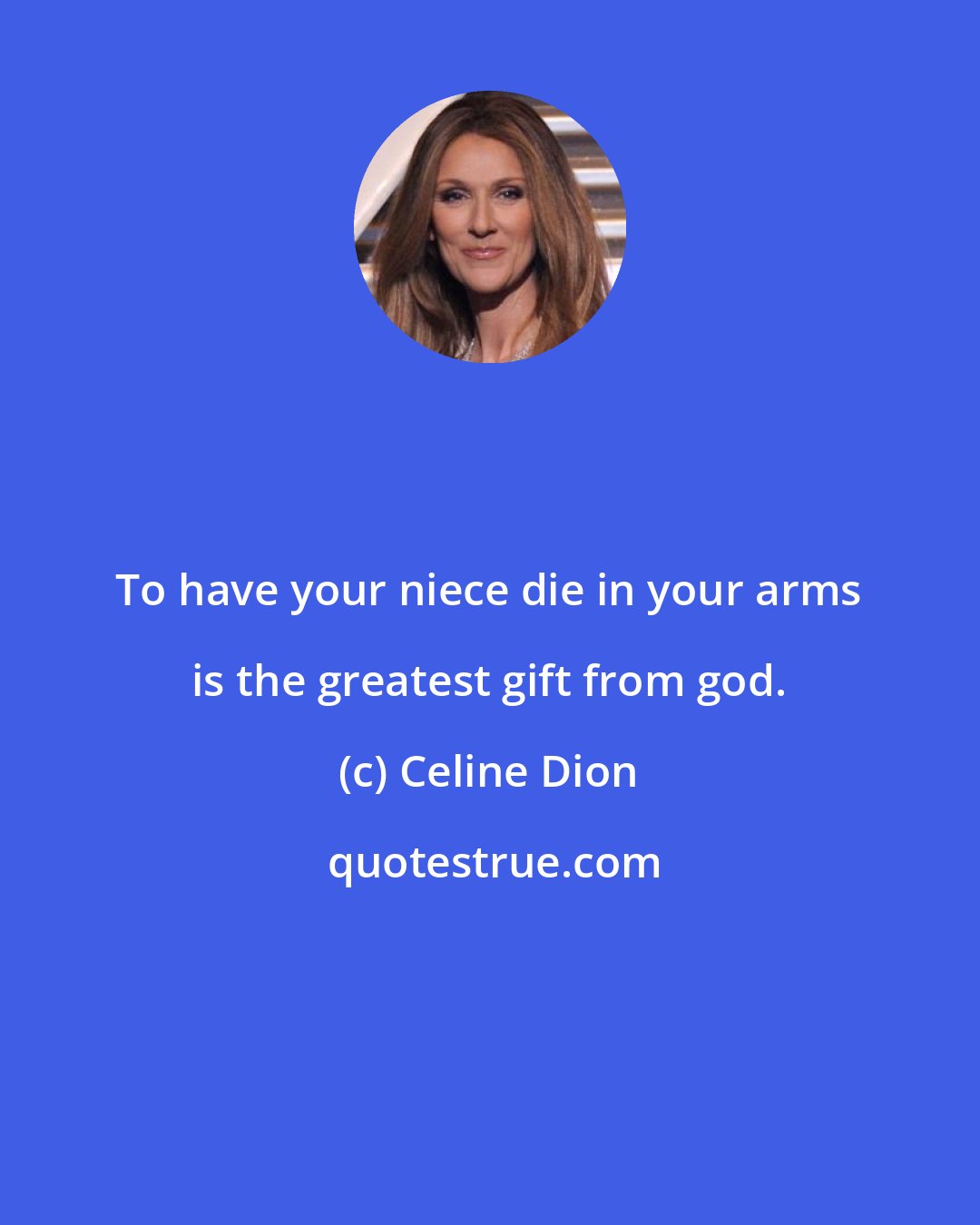 Celine Dion: To have your niece die in your arms is the greatest gift from god.