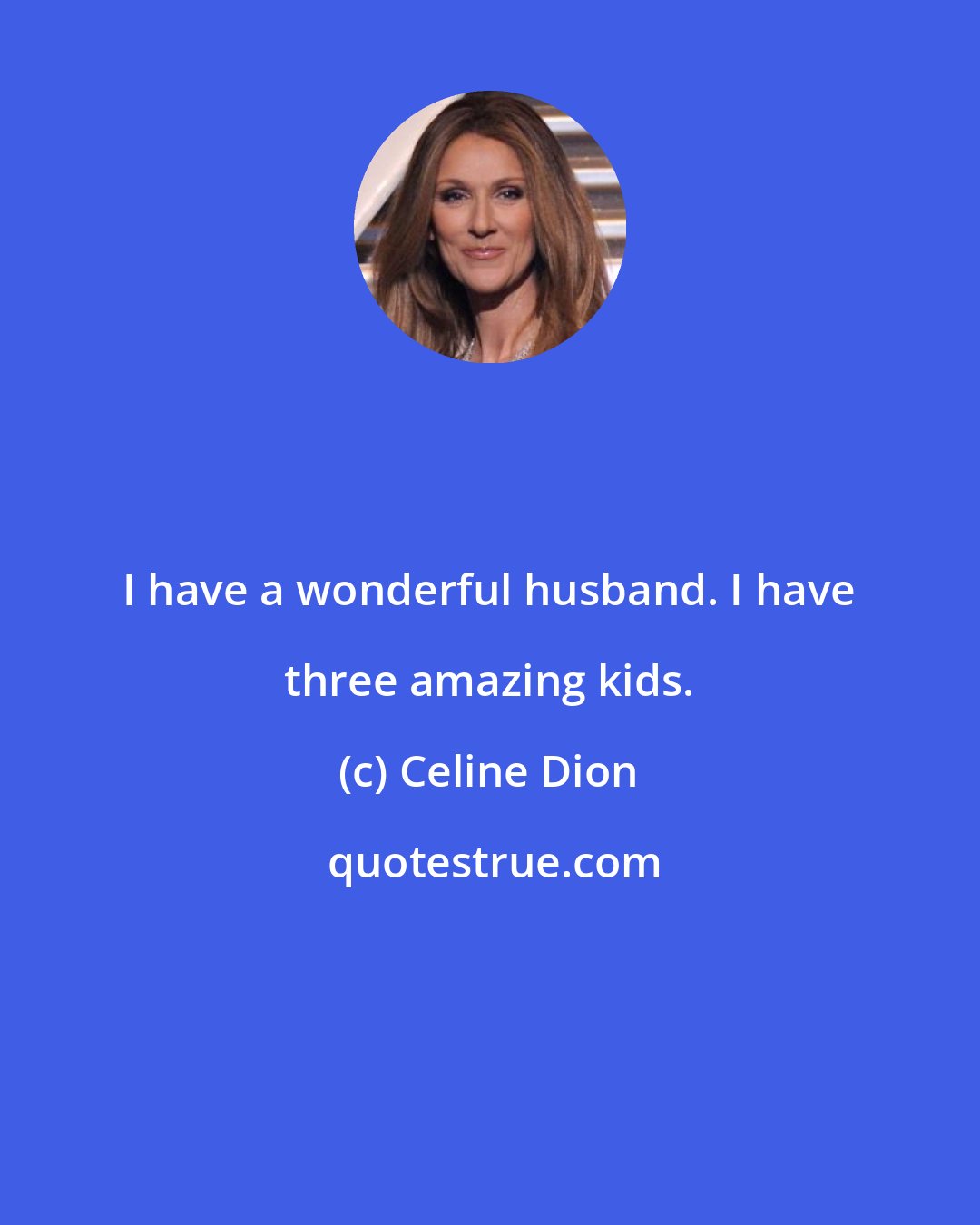 Celine Dion: I have a wonderful husband. I have three amazing kids.