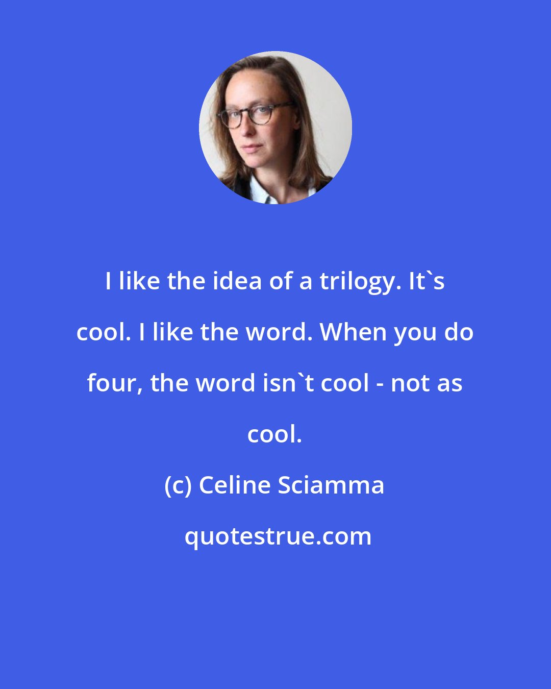 Celine Sciamma: I like the idea of a trilogy. It's cool. I like the word. When you do four, the word isn't cool - not as cool.