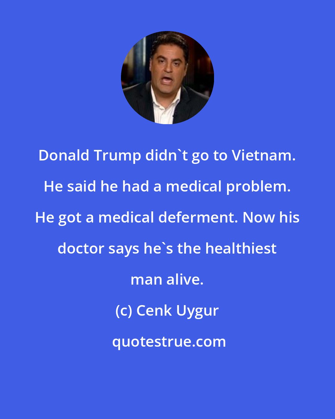 Cenk Uygur: Donald Trump didn't go to Vietnam. He said he had a medical problem. He got a medical deferment. Now his doctor says he's the healthiest man alive.