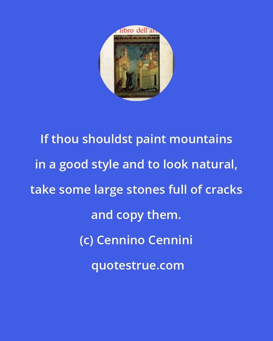 Cennino Cennini: If thou shouldst paint mountains in a good style and to look natural, take some large stones full of cracks and copy them.