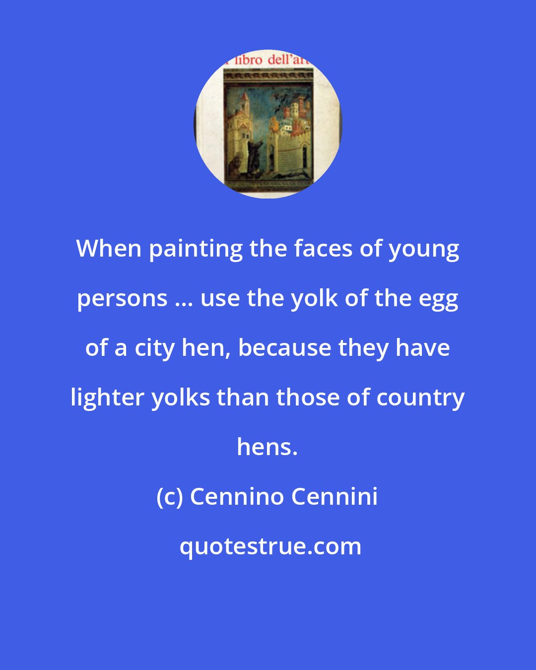 Cennino Cennini: When painting the faces of young persons ... use the yolk of the egg of a city hen, because they have lighter yolks than those of country hens.