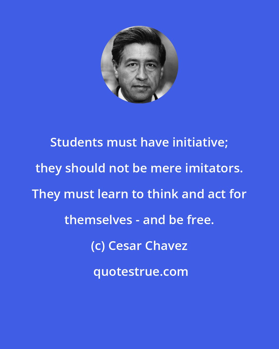 Cesar Chavez: Students must have initiative; they should not be mere imitators. They must learn to think and act for themselves - and be free.