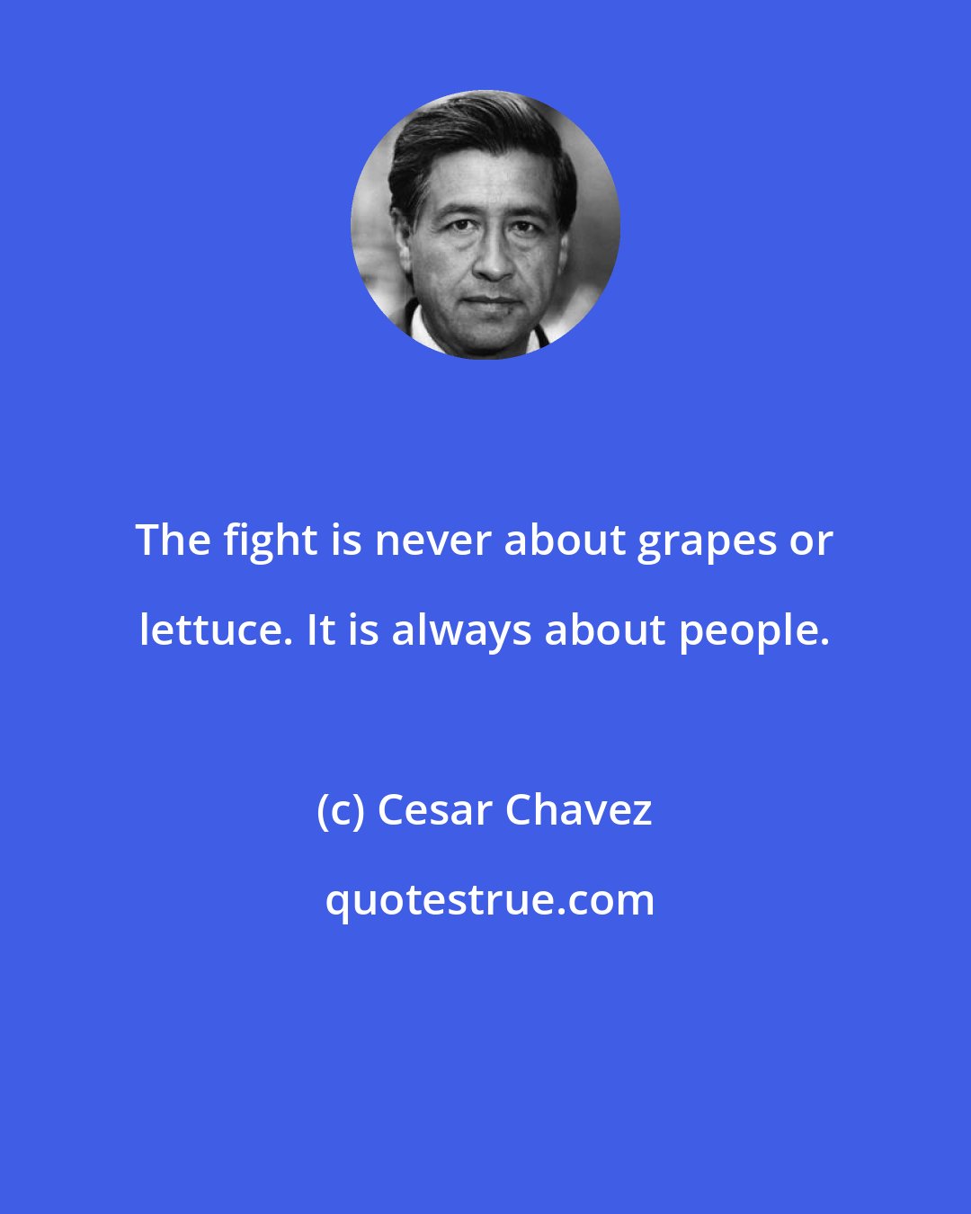 Cesar Chavez: The fight is never about grapes or lettuce. It is always about people.