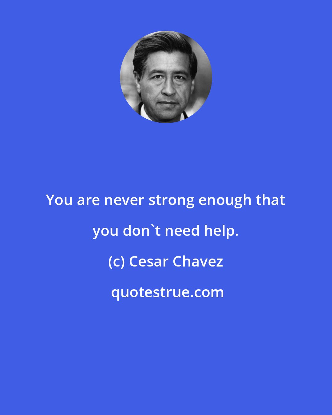 Cesar Chavez: You are never strong enough that you don't need help.